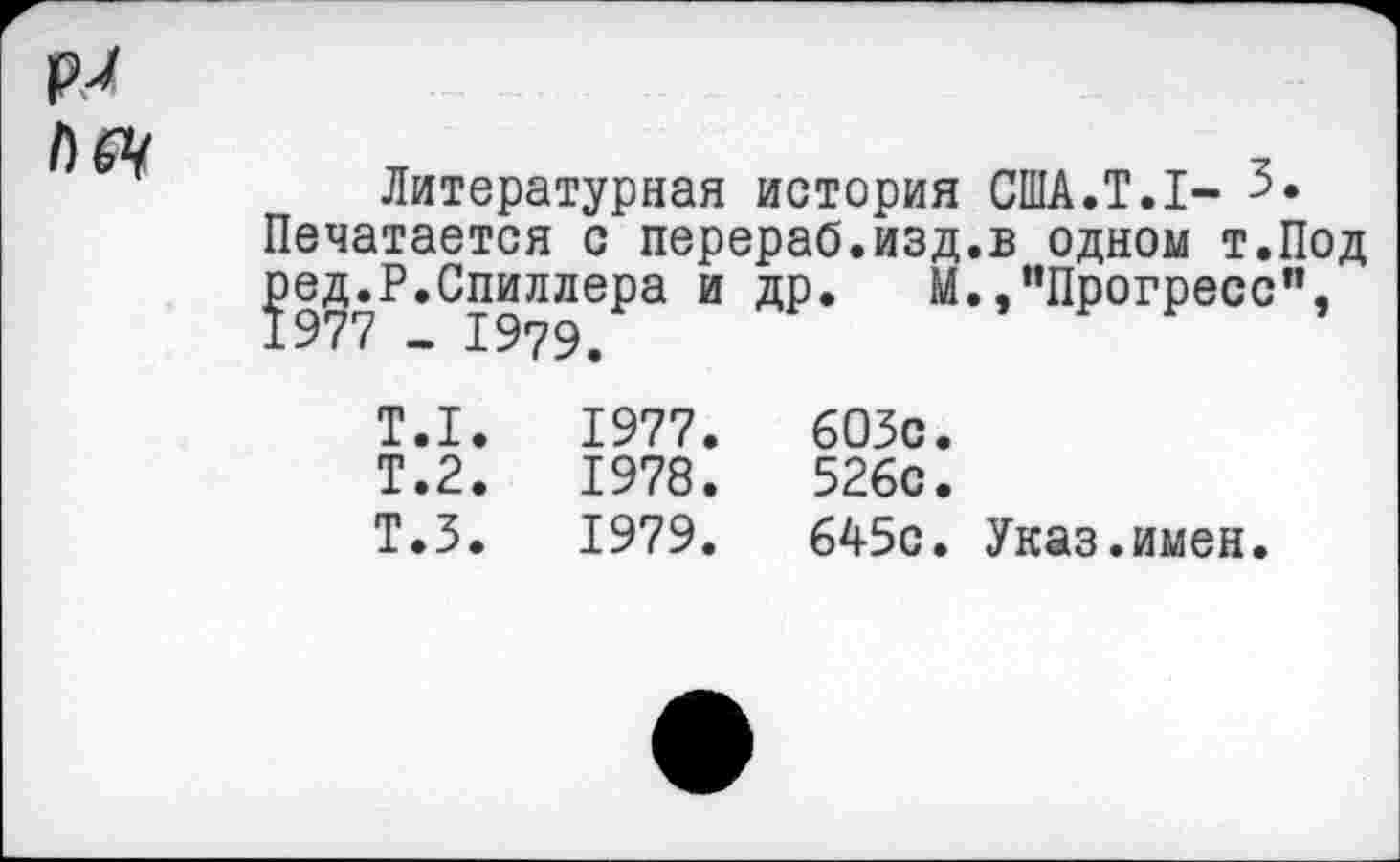 ﻿Литературная история США.Т.1- 3.
Печатается с перераб.изд.в одном т.Под ]эед.Р.Спиллера и др. М./’Прогресс”,
Т.1.
Т.2.
Т.З.
1977.
1978.
1979.
603с.
526с.
645с. Указ.имен.